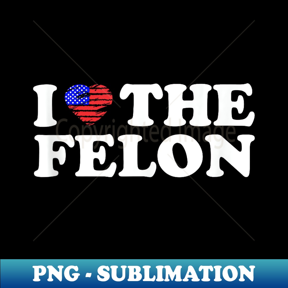 I Love The Felon Funny Sarcastic USA Trump Voting Statement - High-Quality PNG Sublimation Download