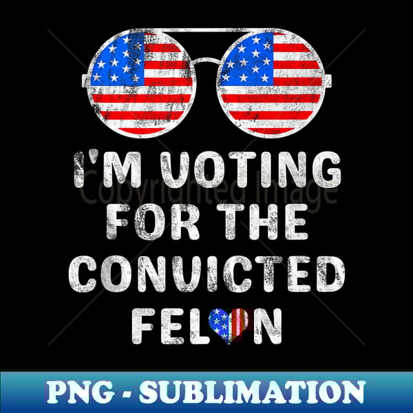 I'm Voting For The Convicted Felon Funny Pro 2024 - Premium PNG Sublimation File