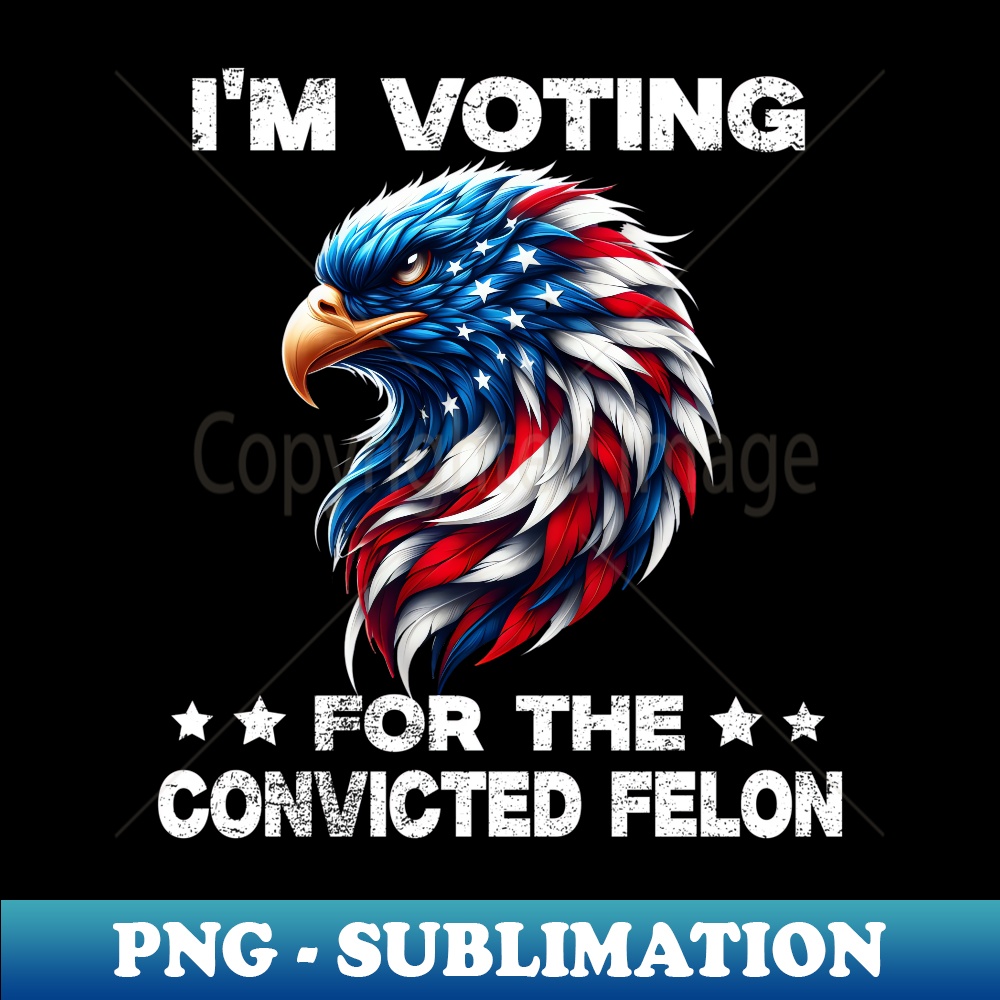 I'm Voting For The Convicted Felon American Bald Eagle - Exclusive PNG Sublimation Download