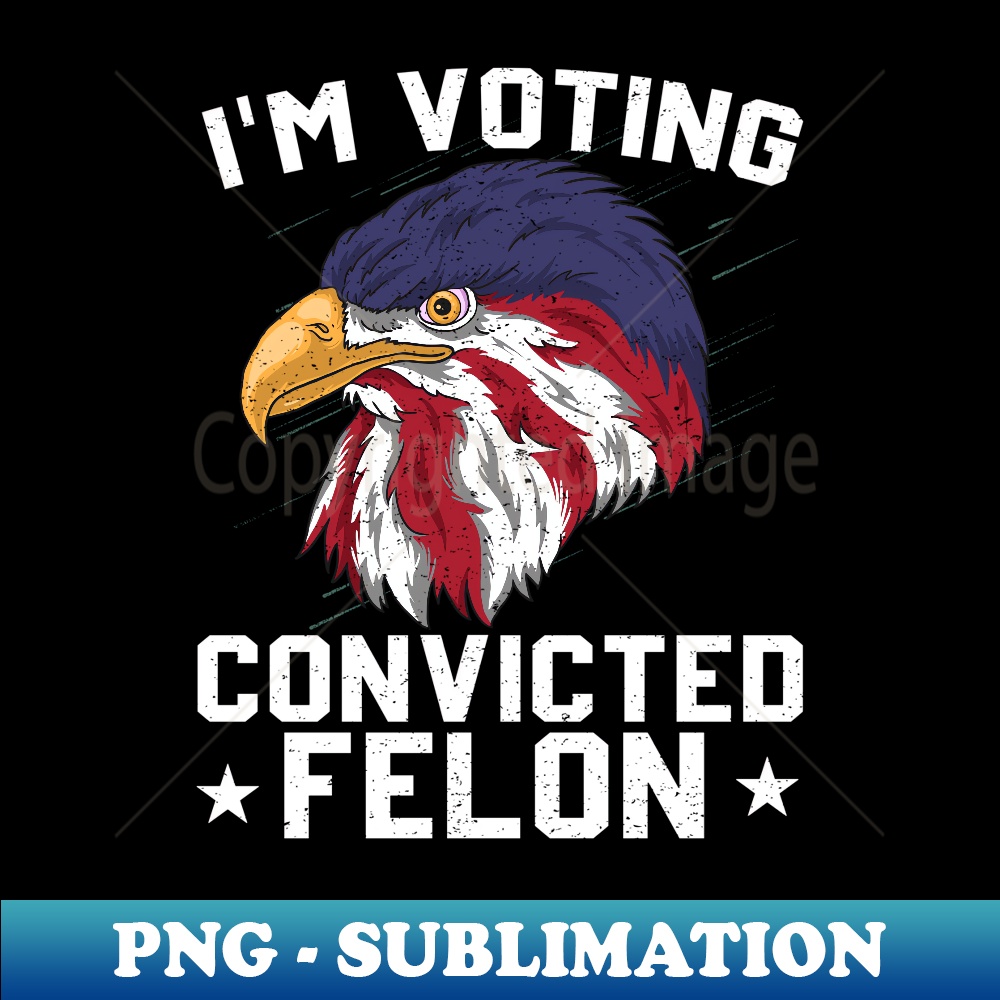 I'm Voting For The Convicted Felon 2024 Pro Trump Bald Eagle - Exclusive Sublimation Digital File