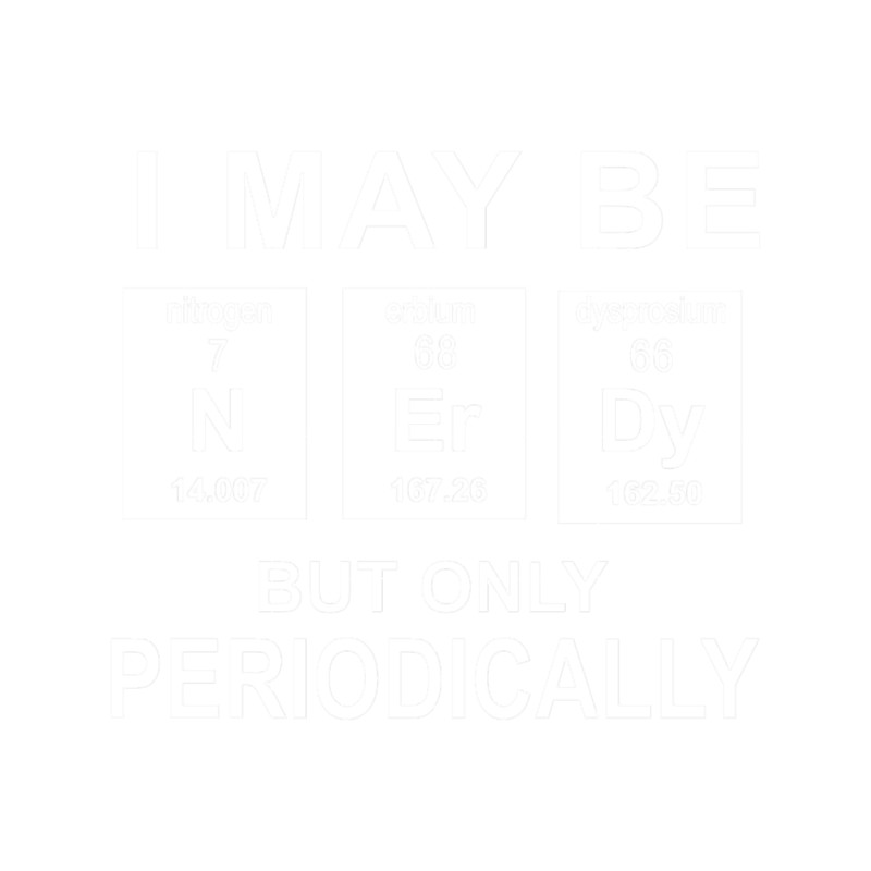 I May Be Nerdy But Only Periodically Periodic Table Science.png