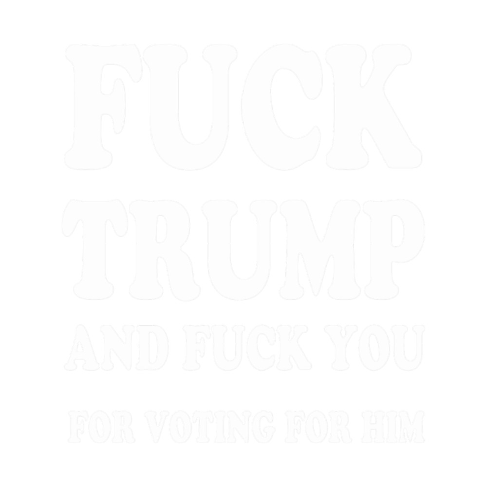 Fuck Trump And fuck you for voting for him (1).png