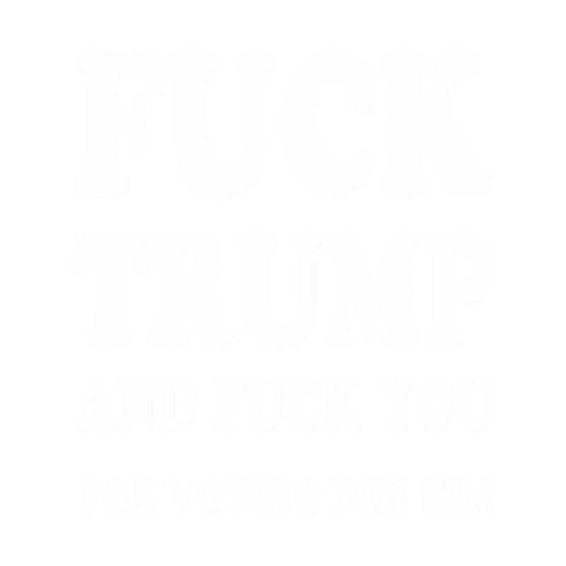 Fuck trump and Fuck You for voting for him(1).png