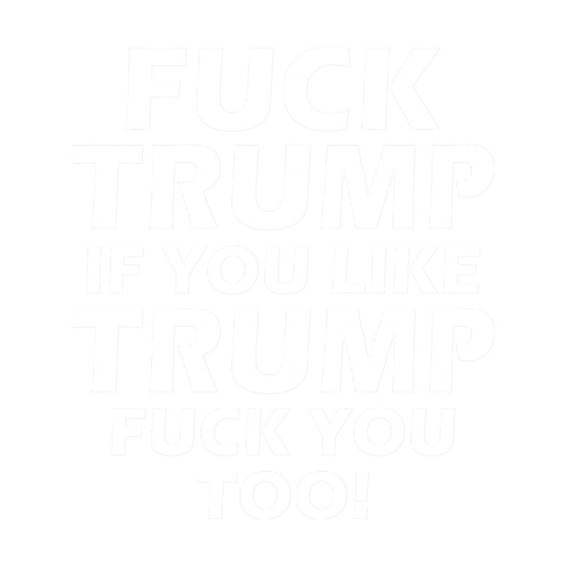 Fuck Trump If You Like Trump Fuck You Too!.png