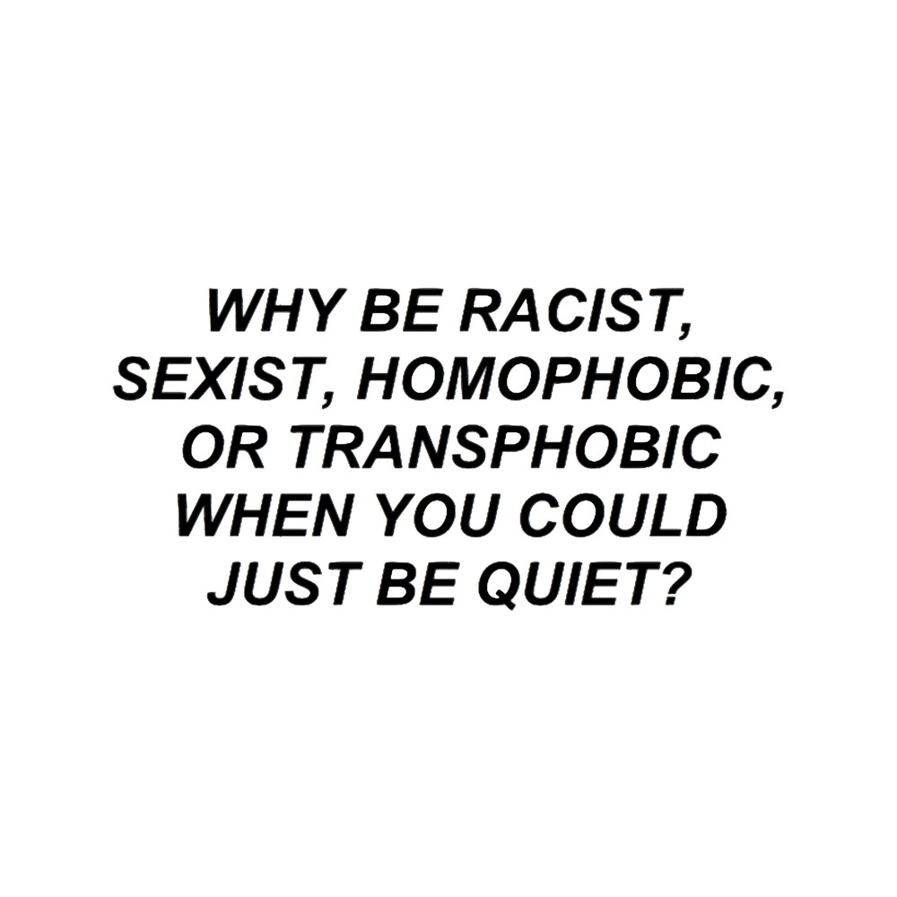 why be racist, homophobic, transphobic when you could just be quiet.png