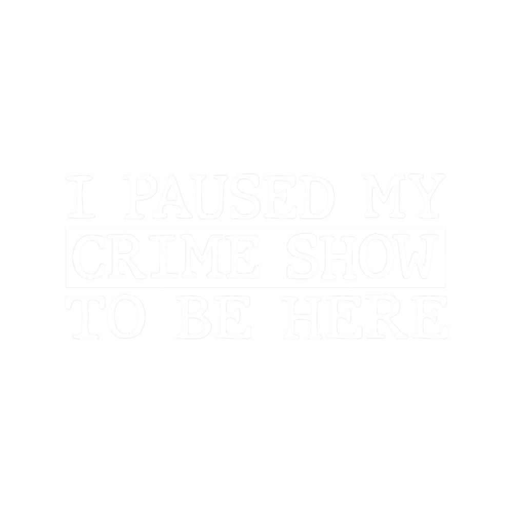 I Paused My Crime Show To Be Here.png