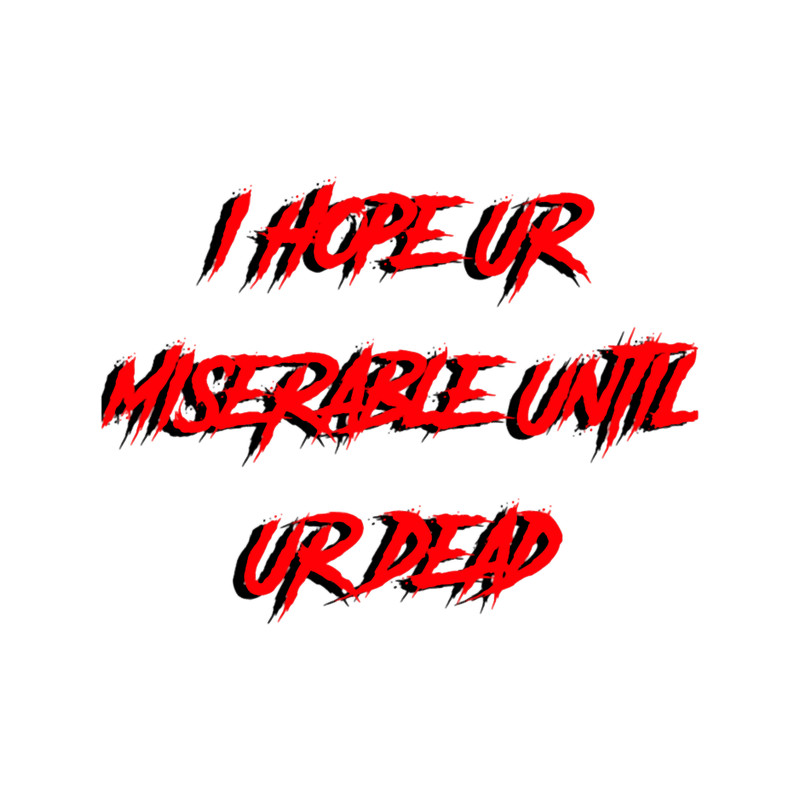 I hope ur miserable until ur dead .png