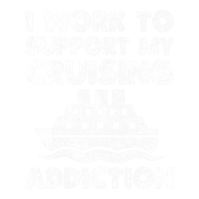 I Work to Support My Cruising Addiction Funny Cruise Ship Gag Gift .png
