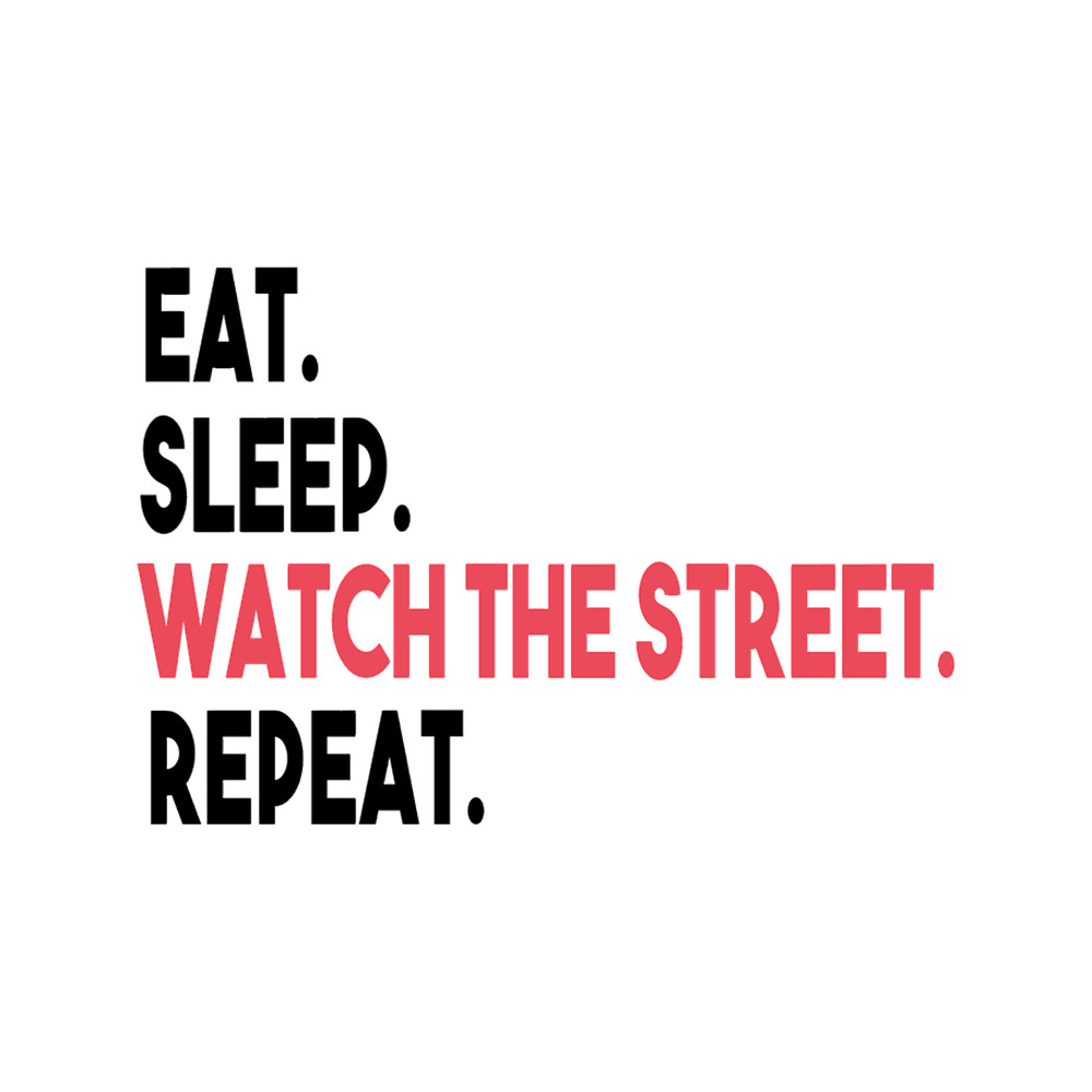 EAT SLEEP WATCH THE STREET REPEAT.png