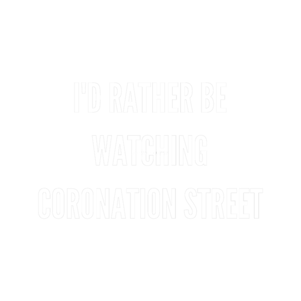 I_d rather be watching Coronation Street (1).png