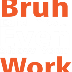 bruh did you even show your work