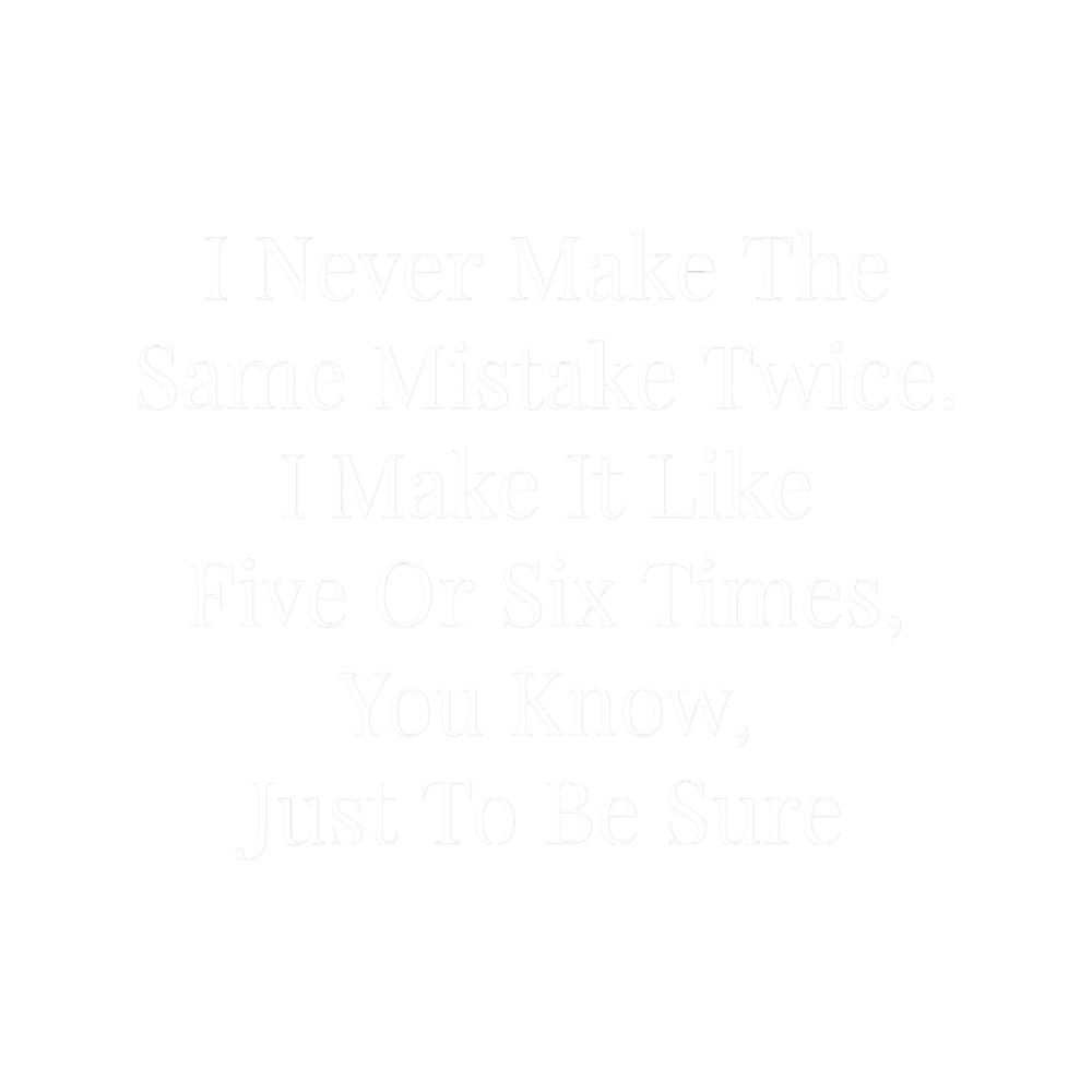 I Never Make The Same Mistake Twice, I Make It Like Five Or Six Times, You Know, Just To Be Sure Cla.png