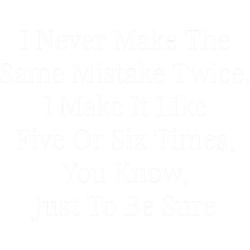 i never make the same mistake twice, i make it like five or six times, you know, just to be sure cla