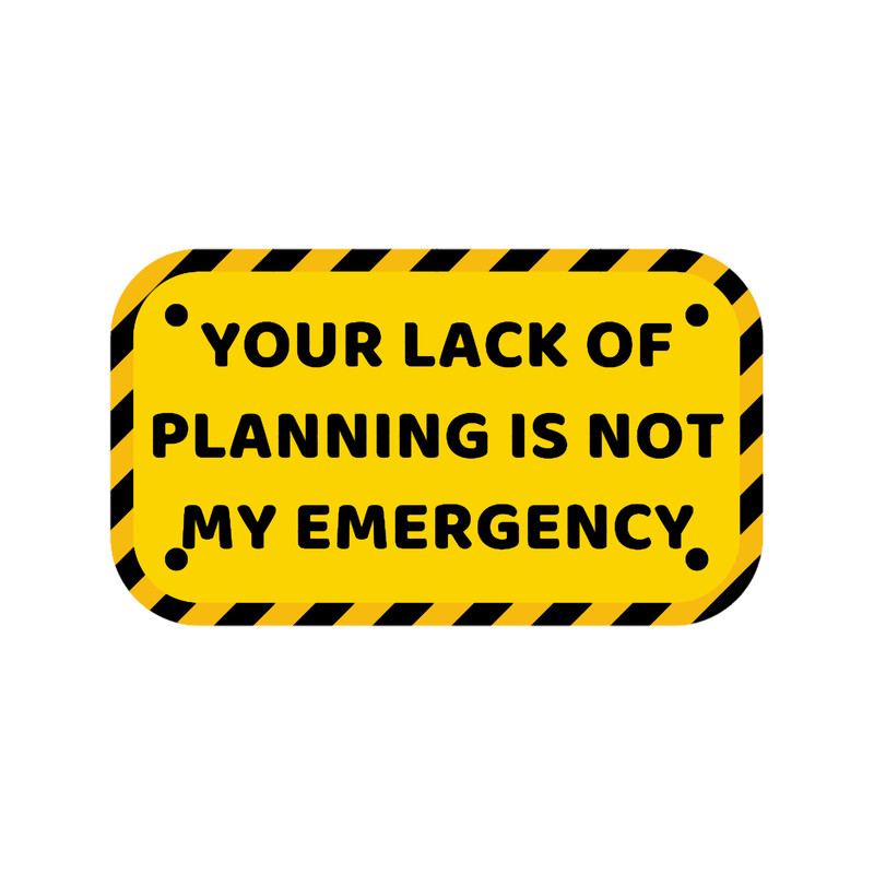 Your Lack Of Planning Is Not My Emergency.png