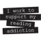 I Work To Support My Reading Addiction - Book Quote.png