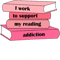 Pink I work to support my reading addiction.png