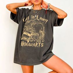 get in loser we're going to hogwarts shirt