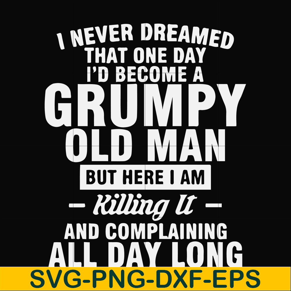FN000444-I never dreamed that one day I'd become a grumpy old man but here I am killing it and complaining all day long svg, png, dxf, eps file FN000444.jpg