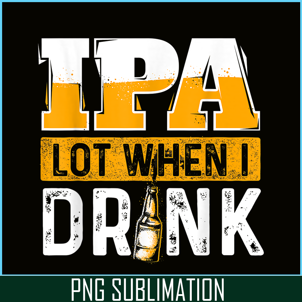 BEER28102348-IPA Lot When I Drink PNG Funny Beer Lover Gift PNG Beer Party PNG.png