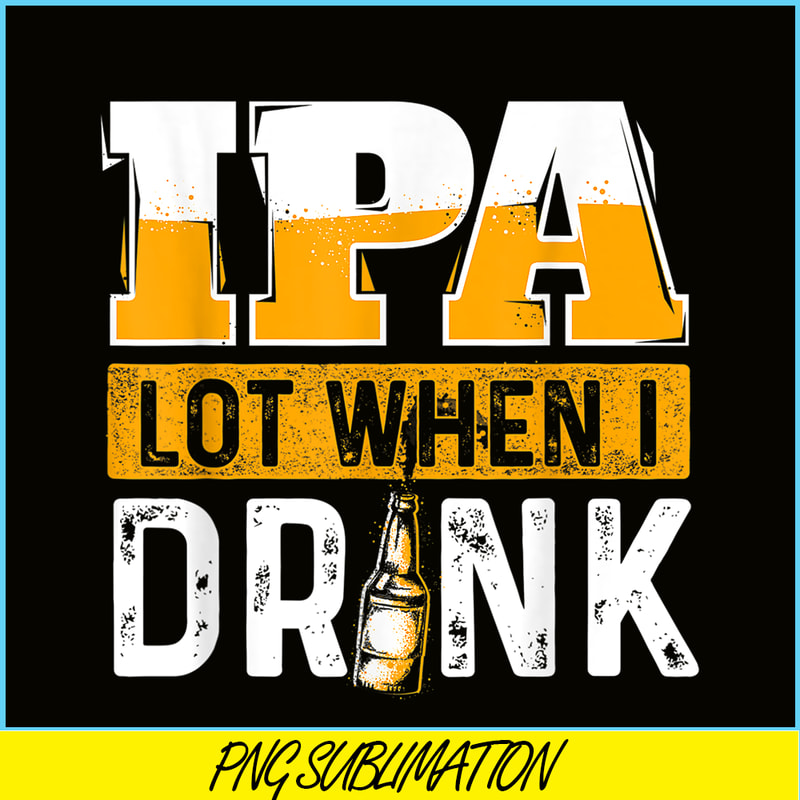 BEER28102348-IPA Lot When I Drink PNG Funny Beer Lover Gift PNG Beer Party PNG.png