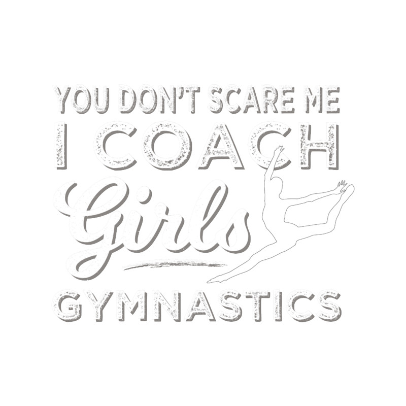 Gymnastics Coach You Don_t Scare Me I Coach Girls Gymnastics.png