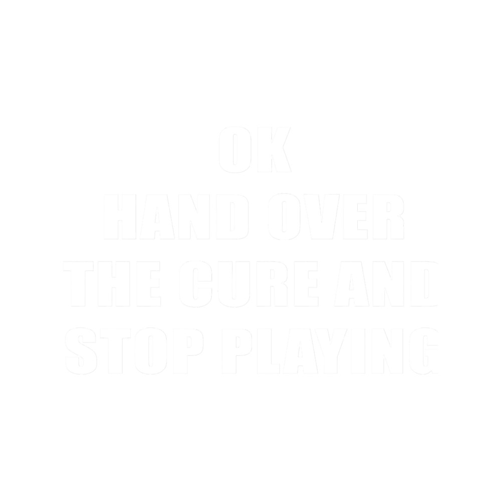 Ok Hand Over The Cure And Stop Playing .png