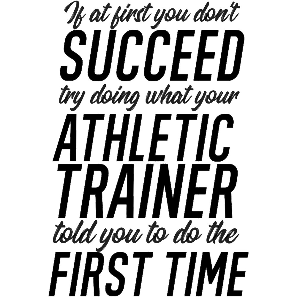 If At First You Do Not Succeed, Try Doing What Your Athletic Trainer Told You To Do The First Time C.png