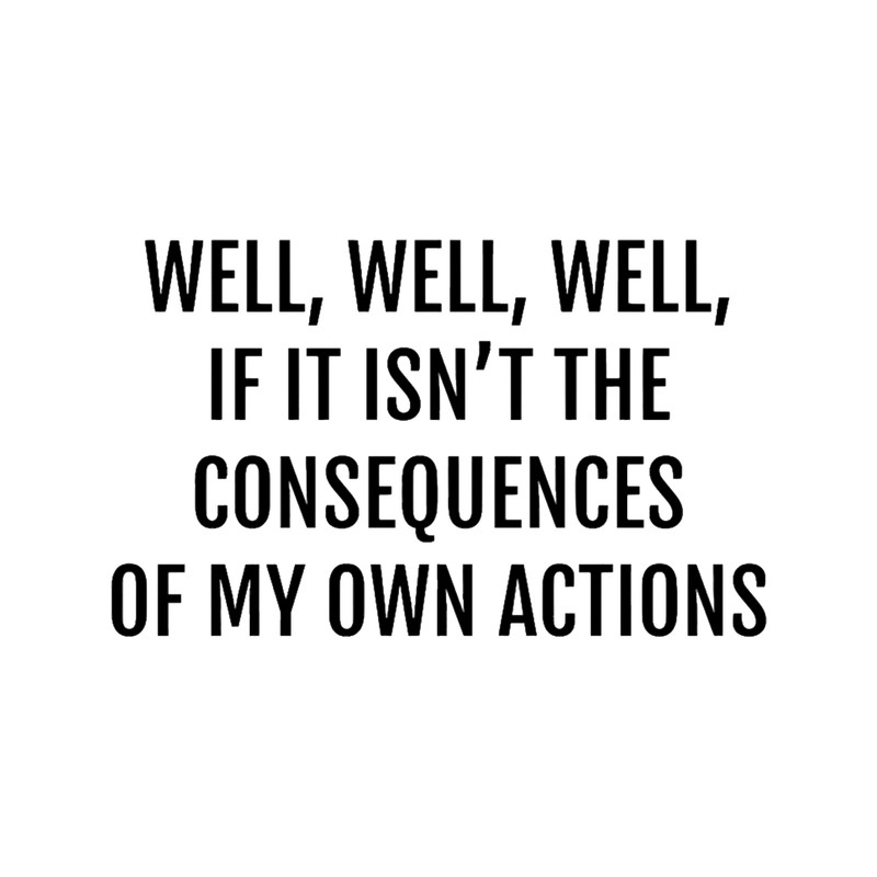 well well well, if it isnt the consequences of my own actions.png