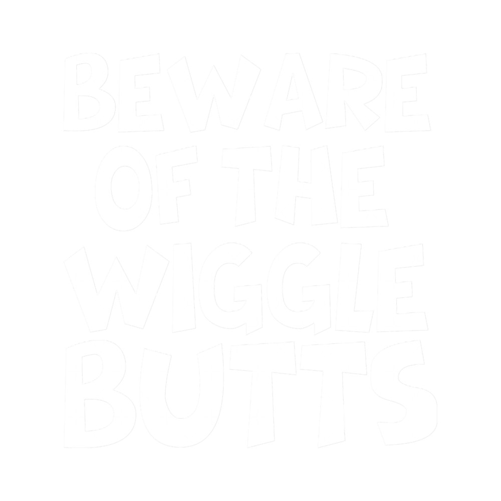 Beware of the wiggle butts (1).png