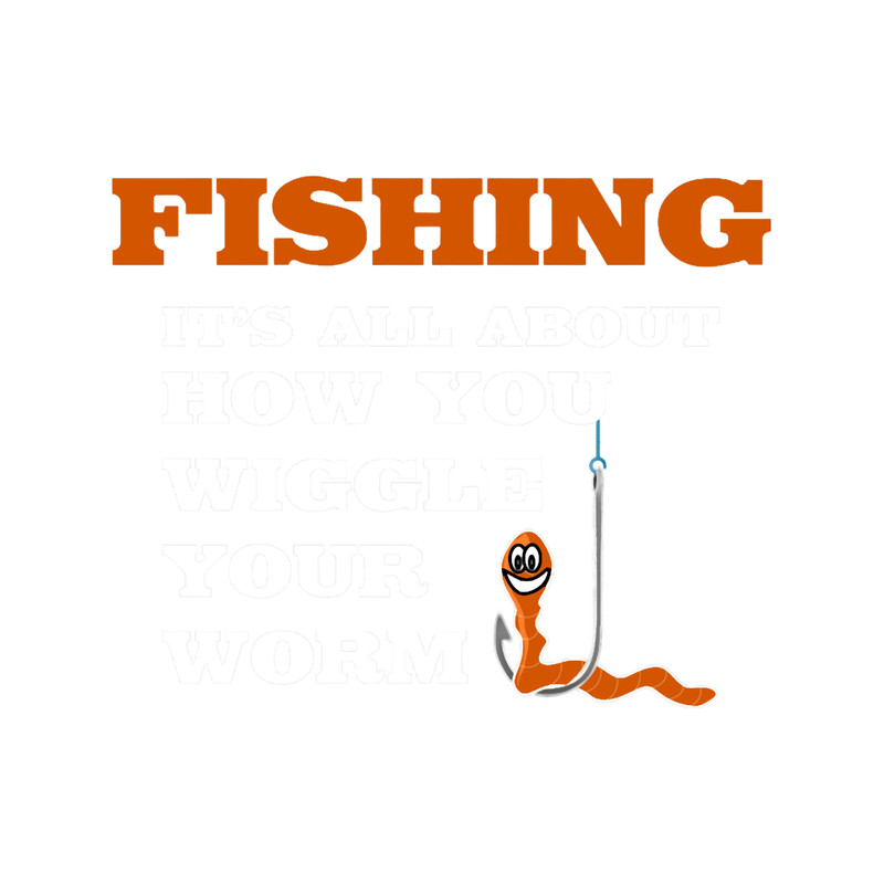 Fishing It_s All About How You Wiggle Your Worm T Tee.png