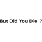 But Did You Die (2).png