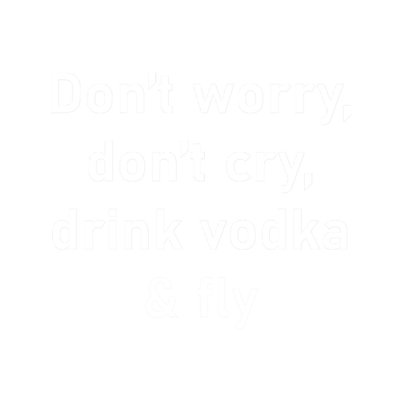 Don_t worry, don_t cry, drink vodka _amp_ fly - Funny dark humor s for vodka loversT.png