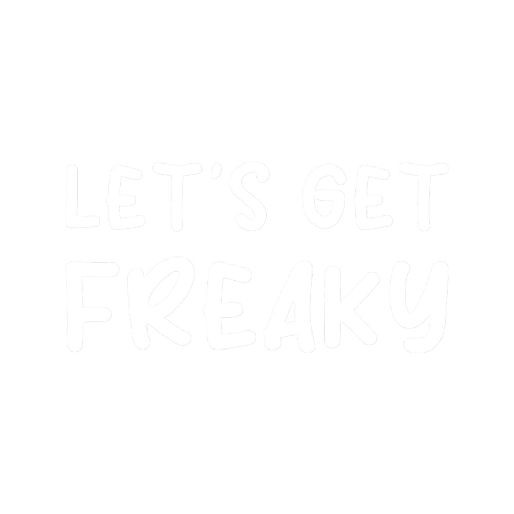 LET_S GET FREAKY - Funny dark humor s for drink lovers.png