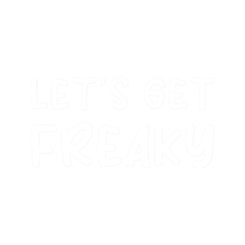 LET_S GET FREAKY - Funny dark humor s for drink lovers.png