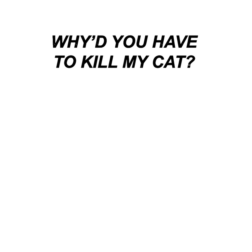 Why Would You Have To Kill My Cat (Black).png