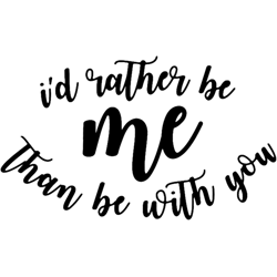 id rather be me than be with you