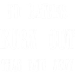 Id rather burn out than fade away, Kurt Cobain Quote