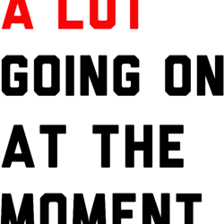 a lot going on at the moment