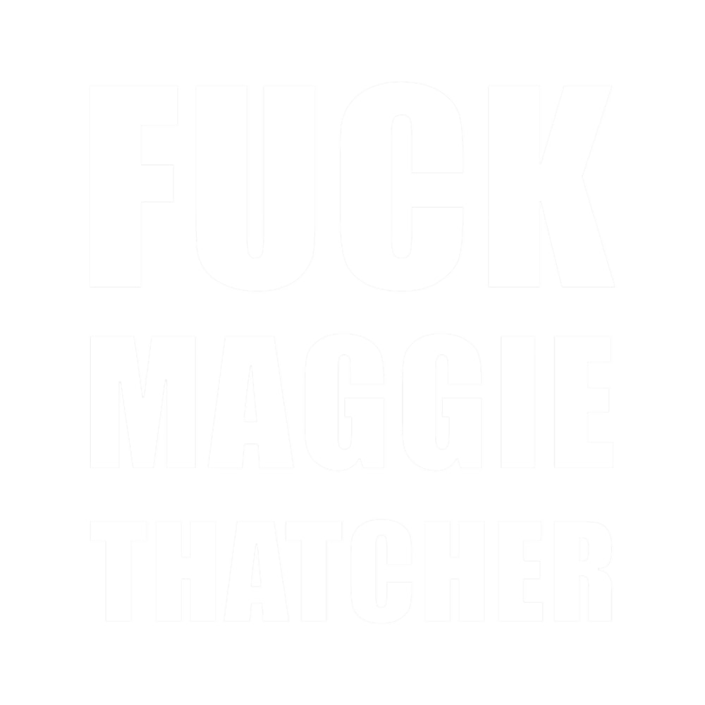 Fuck Maggie Thatcher - Anti-Tory, Margaret Thatcher, Political, Politics, Anti-Government .png