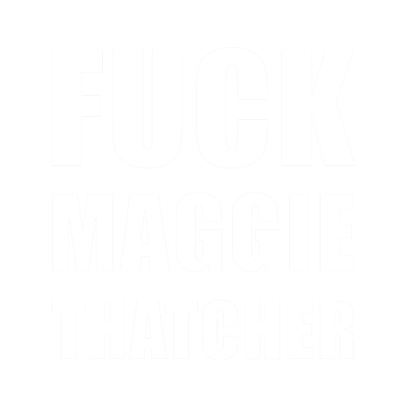 Fuck Maggie Thatcher - Anti-Tory, Margaret Thatcher, Political, Politics, Anti-Government .png