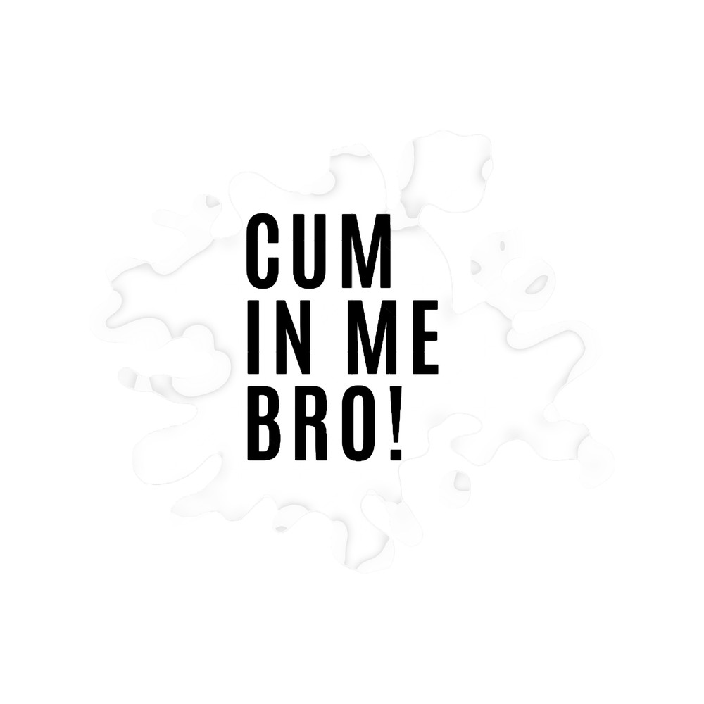 CUM IN ME BRO!.png