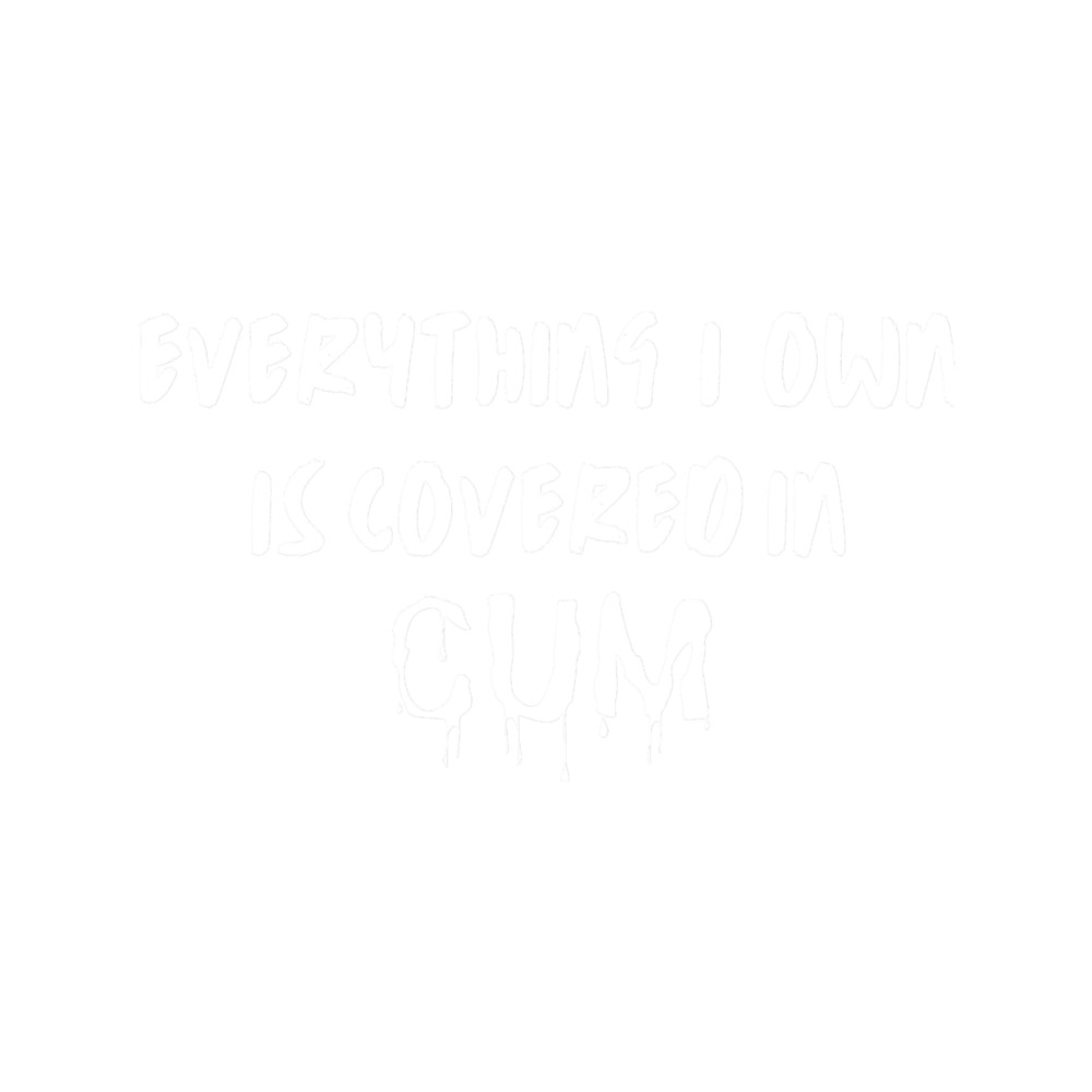 Everything I Own Is Covered In Cum Cumslut.png
