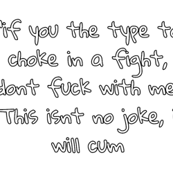 if you the type to choke in a fight, dont fuck with me. this isnt no joke, i will cumtshi