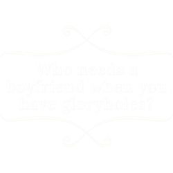 who needs a boyfriend when you have gloryholes