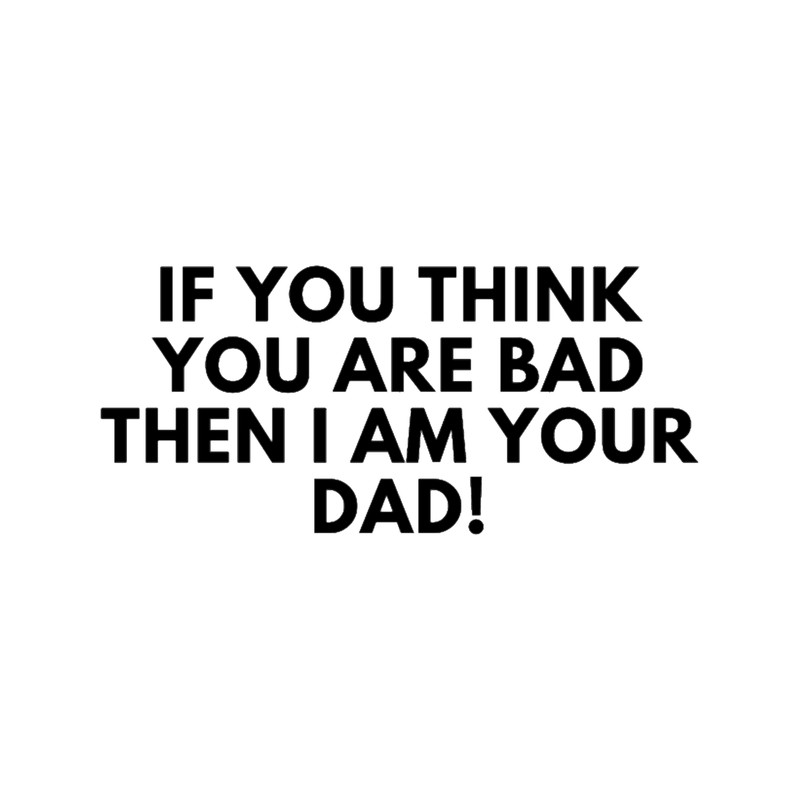 IF YOU THINK YOU ARE BAD THEN I AM YOUR DAD!.png