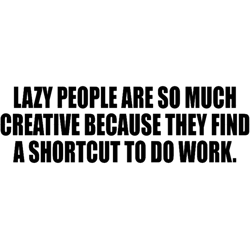 lazy people are so much creative because they find a shortcut to do work