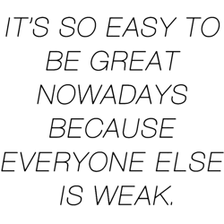 Its So Easy To Be Great Nowadays Because Everyone Else Is Weak