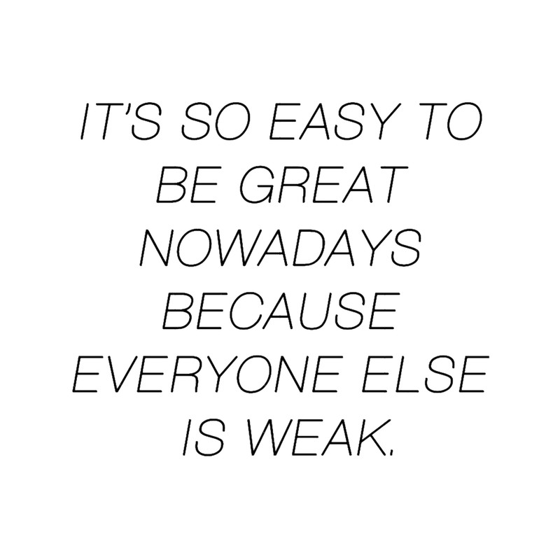 It_s So Easy To Be Great Nowadays Because Everyone Else Is Weak.png