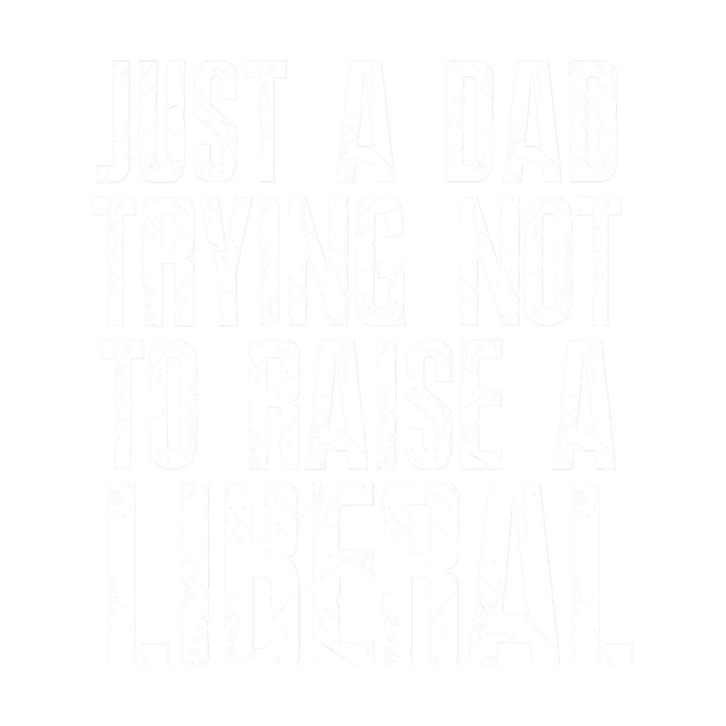 Just a Dad Trying Not to Raise a Liberal.png