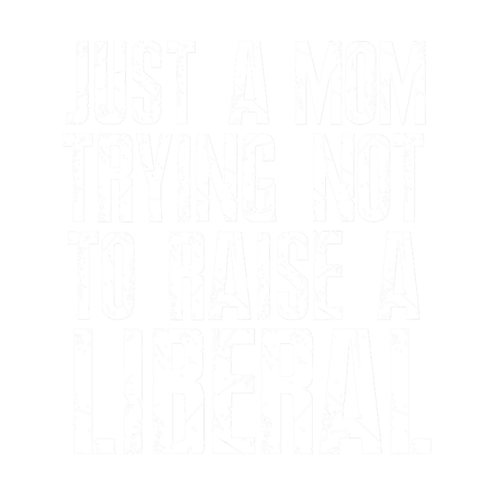 Just a Mom Trying Not to Raise a Liberal.png
